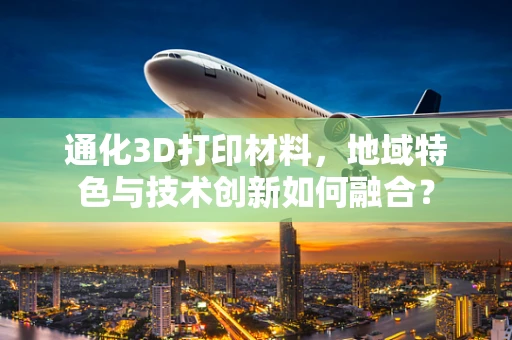 通化3D打印材料，地域特色与技术创新如何融合？