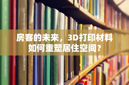 房客的未来，3D打印材料如何重塑居住空间？