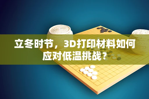 立冬时节，3D打印材料如何应对低温挑战？
