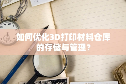如何优化3D打印材料仓库的存储与管理？