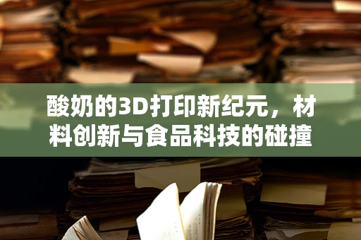 酸奶的3D打印新纪元，材料创新与食品科技的碰撞