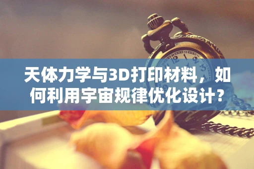 天体力学与3D打印材料，如何利用宇宙规律优化设计？