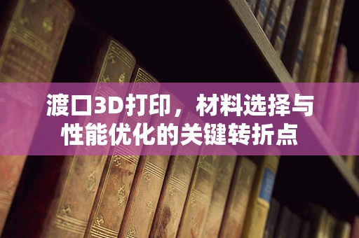 渡口3D打印，材料选择与性能优化的关键转折点
