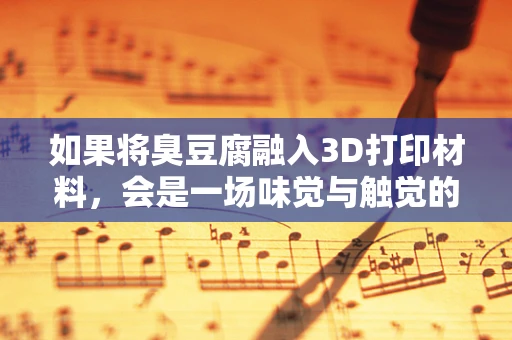 如果将臭豆腐融入3D打印材料，会是一场味觉与触觉的双重革命吗？