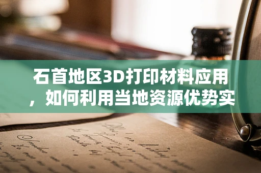 石首地区3D打印材料应用，如何利用当地资源优势实现创新？