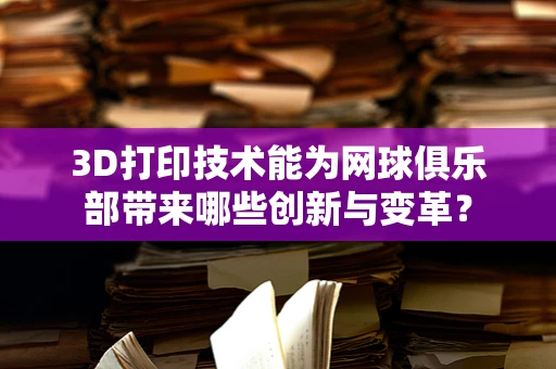 3D打印技术能为网球俱乐部带来哪些创新与变革？