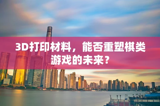 3D打印材料，能否重塑棋类游戏的未来？