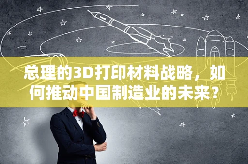 总理的3D打印材料战略，如何推动中国制造业的未来？