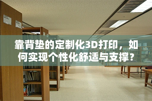 靠背垫的定制化3D打印，如何实现个性化舒适与支撑？