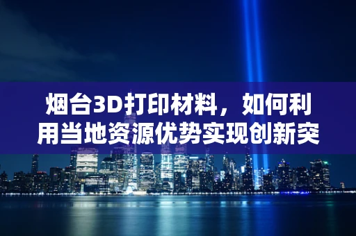 烟台3D打印材料，如何利用当地资源优势实现创新突破？