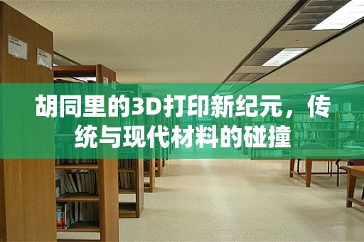 胡同里的3D打印新纪元，传统与现代材料的碰撞