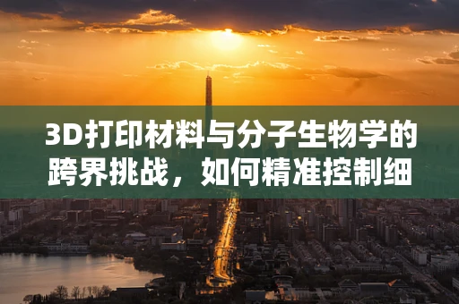 3D打印材料与分子生物学的跨界挑战，如何精准控制细胞结构？