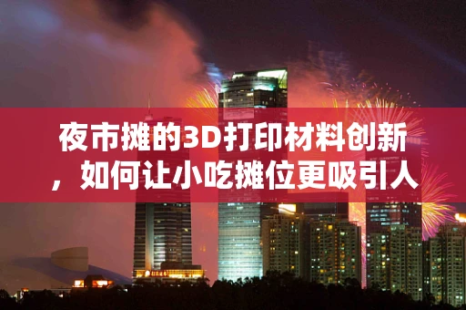 夜市摊的3D打印材料创新，如何让小吃摊位更吸引人？