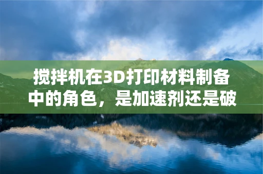 搅拌机在3D打印材料制备中的角色，是加速剂还是破坏者？