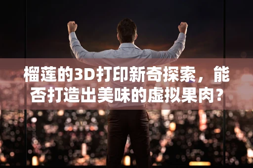 榴莲的3D打印新奇探索，能否打造出美味的虚拟果肉？