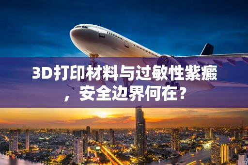 3D打印材料与过敏性紫癜，安全边界何在？