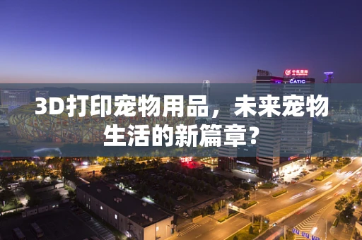 3D打印宠物用品，未来宠物生活的新篇章？