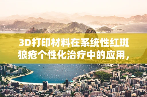 3D打印材料在系统性红斑狼疮个性化治疗中的应用，挑战与机遇？