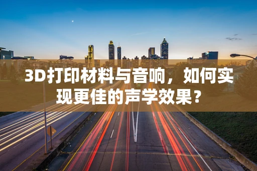 3D打印材料与音响，如何实现更佳的声学效果？