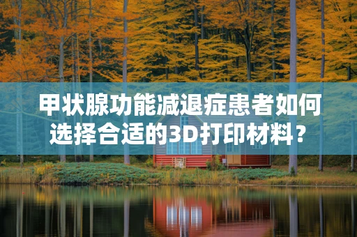 甲状腺功能减退症患者如何选择合适的3D打印材料？