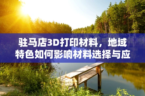 驻马店3D打印材料，地域特色如何影响材料选择与应用？