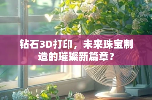 钻石3D打印，未来珠宝制造的璀璨新篇章？