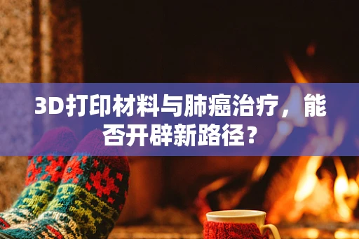 3D打印材料与肺癌治疗，能否开辟新路径？