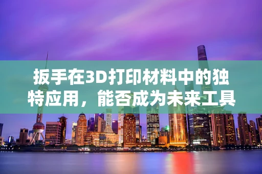 扳手在3D打印材料中的独特应用，能否成为未来工具的革新者？