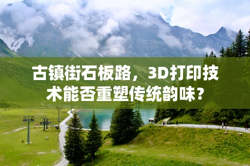 古镇街石板路，3D打印技术能否重塑传统韵味？