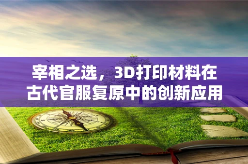 宰相之选，3D打印材料在古代官服复原中的创新应用？