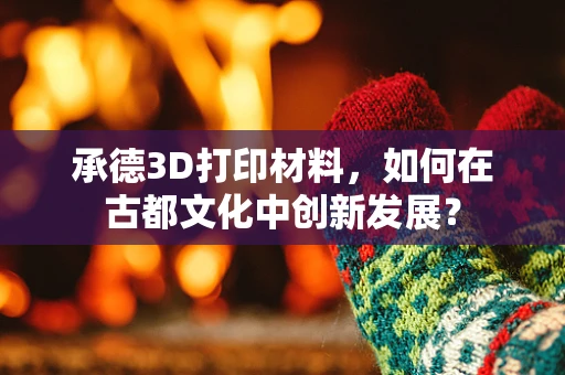 承德3D打印材料，如何在古都文化中创新发展？