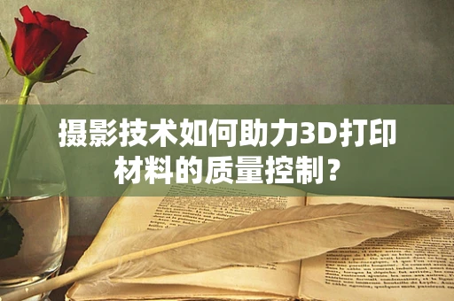 摄影技术如何助力3D打印材料的质量控制？
