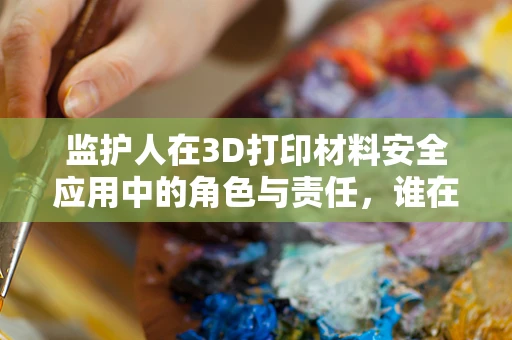 监护人在3D打印材料安全应用中的角色与责任，谁在守护未来？