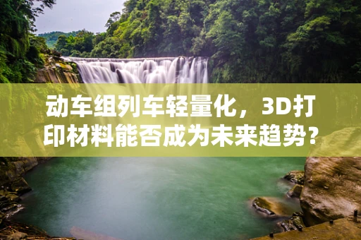 动车组列车轻量化，3D打印材料能否成为未来趋势？