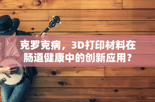 克罗克病，3D打印材料在肠道健康中的创新应用？