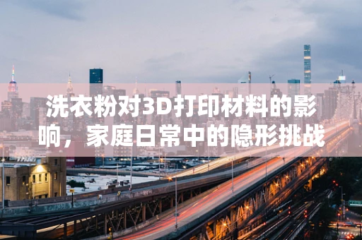 洗衣粉对3D打印材料的影响，家庭日常中的隐形挑战？