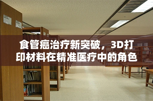 食管癌治疗新突破，3D打印材料在精准医疗中的角色之问