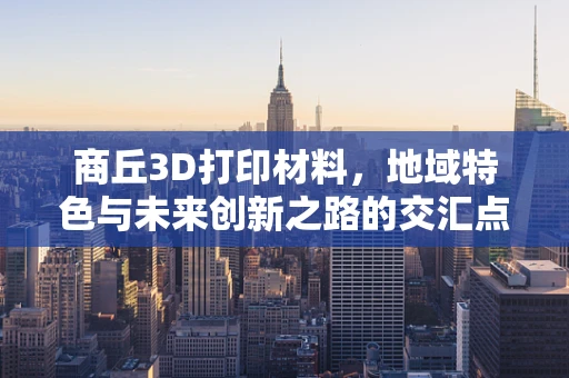 商丘3D打印材料，地域特色与未来创新之路的交汇点