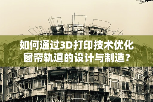 如何通过3D打印技术优化窗帘轨道的设计与制造？