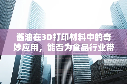 酱油在3D打印材料中的奇妙应用，能否为食品行业带来新革命？
