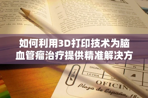 如何利用3D打印技术为脑血管瘤治疗提供精准解决方案？