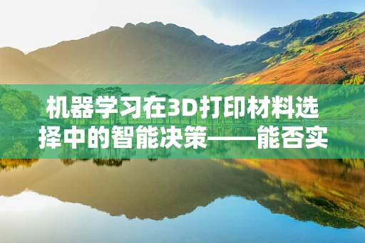 机器学习在3D打印材料选择中的智能决策——能否实现更优的材料匹配？
