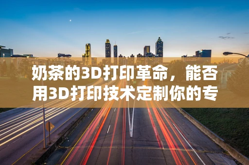 奶茶的3D打印革命，能否用3D打印技术定制你的专属奶茶杯？