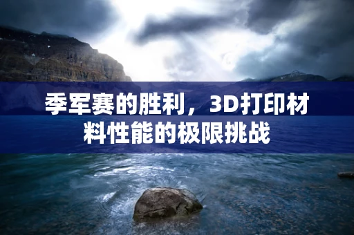 季军赛的胜利，3D打印材料性能的极限挑战