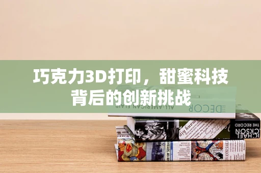 巧克力3D打印，甜蜜科技背后的创新挑战