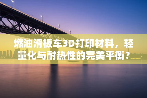 燃油滑板车3D打印材料，轻量化与耐热性的完美平衡？