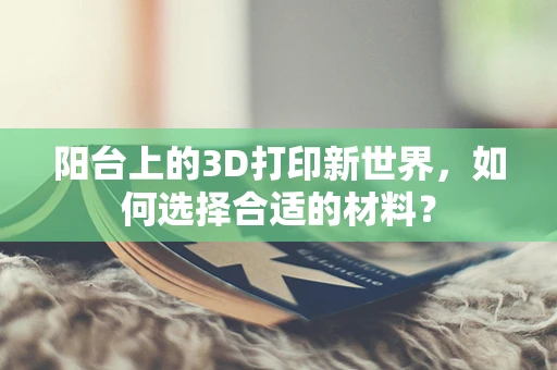 阳台上的3D打印新世界，如何选择合适的材料？