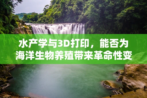 水产学与3D打印，能否为海洋生物养殖带来革命性变革？