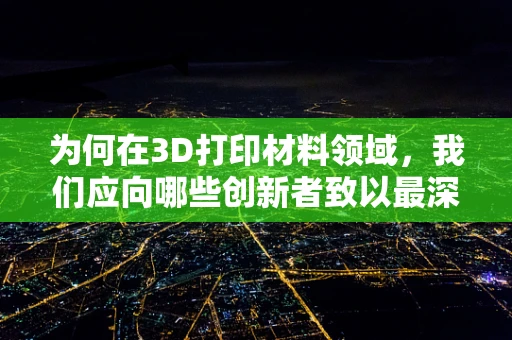 为何在3D打印材料领域，我们应向哪些创新者致以最深的敬佩？