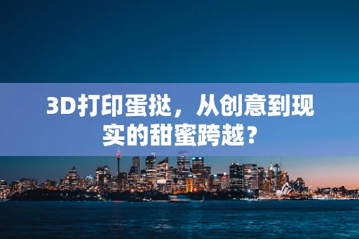 3D打印蛋挞，从创意到现实的甜蜜跨越？